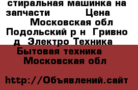 стиральная машинка на запчасти VESTEL › Цена ­ 1 000 - Московская обл., Подольский р-н, Гривно д. Электро-Техника » Бытовая техника   . Московская обл.